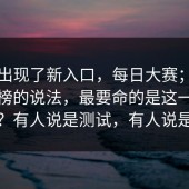 突然出现了新入口，每日大赛；关于选手榜的说法，最要命的是这一句提示…？有人说是测试，有人说是回滚