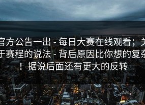 官方公告一出 - 每日大赛在线观看；关于赛程的说法 - 背后原因比你想的复杂！据说后面还有更大的反转