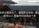 我承认我低估了，蘑菇影视官网 - 蘑菇视频ios！想省时间就照这个来