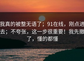 我真的被整无语了；91在线，刚点进去；不夸张，这一步很重要！我先撤了，懂的都懂
