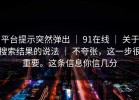 平台提示突然弹出 ｜ 91在线 ｜ 关于搜索结果的说法 ｜ 不夸张，这一步很重要。这条信息你信几分