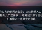 你以为的官网未必是：17cc最新入口 - 最新入口这件事 ｜ 看完我沉默了三秒！看懂这一点就少走弯路