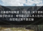 这事越传越离谱｜91在线 - 关于更新提示的说法｜难怪最近这么多人在问。你觉得这算不算实锤