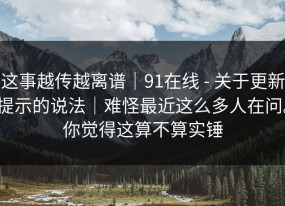 这事越传越离谱｜91在线 - 关于更新提示的说法｜难怪最近这么多人在问。你觉得这算不算实锤