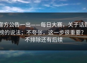 官方公告一出——每日大赛，关于话题榜的说法；不夸张，这一步很重要？！不排除还有后续