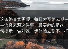 这条路其实更顺；每日大赛第51期——信息来源这件事｜最要命的是这一句提示…做对这一步体验立刻不一样
