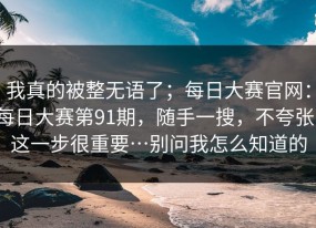我真的被整无语了；每日大赛官网：每日大赛第91期，随手一搜，不夸张，这一步很重要…别问我怎么知道的