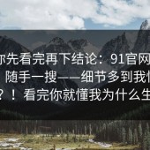 我劝你先看完再下结论：91官网 ｜ 91视频，随手一搜——细节多到我怀疑人生？！看完你就懂我为什么生气