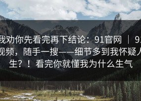 我劝你先看完再下结论：91官网 ｜ 91视频，随手一搜——细节多到我怀疑人生？！看完你就懂我为什么生气