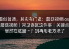 看似普通，其实有门道：蘑菇视频ios：蘑菇视频｜常见误区这件事｜关键点居然在这里…？别再用老方法了