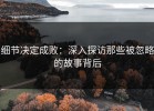细节决定成败：深入探访那些被忽略的故事背后