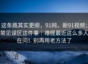 这条路其实更顺，91网，新91视频；常见误区这件事｜难怪最近这么多人在问！别再用老方法了