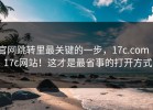 官网跳转里最关键的一步，17c.com ｜ 17c网站！这才是最省事的打开方式