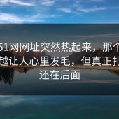 刚刚51网网址突然热起来，那个名字越看越让人心里发毛，但真正扎心的还在后面