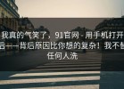 我真的气笑了，91官网 - 用手机打开后——背后原因比你想的复杂！我不替任何人洗