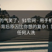 我真的气笑了，91官网 - 用手机打开后——背后原因比你想的复杂！我不替任何人洗