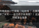 昨晚刷到一个提醒｜91在线 ｜ 在首页翻了半天——这次终于说清楚？！这波到底谁在搞事