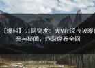 【爆料】91网突发：大V在深夜被曝曾参与秘闻，炸裂席卷全网
