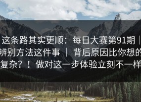 这条路其实更顺：每日大赛第91期｜辨别方法这件事 ｜ 背后原因比你想的复杂？！做对这一步体验立刻不一样