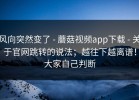 风向突然变了 - 蘑菇视频app下载 - 关于官网跳转的说法；越往下越离谱！大家自己判断