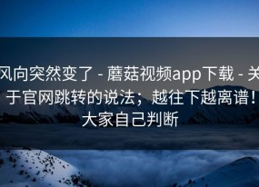 风向突然变了 - 蘑菇视频app下载 - 关于官网跳转的说法；越往下越离谱！大家自己判断