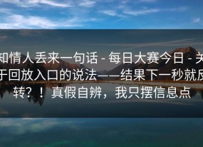 知情人丢来一句话 - 每日大赛今日 - 关于回放入口的说法——结果下一秒就反转？！真假自辨，我只摆信息点