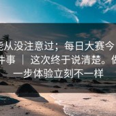 你可能从没注意过；每日大赛今日 - 报名这件事 ｜ 这次终于说清楚。做对这一步体验立刻不一样