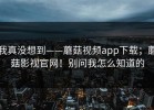 我真没想到——蘑菇视频app下载；蘑菇影视官网！别问我怎么知道的