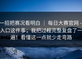 一招把赛况看明白 ｜ 每日大赛官网 - 入口这件事；我把过程完整复盘了一遍！看懂这一点就少走弯路