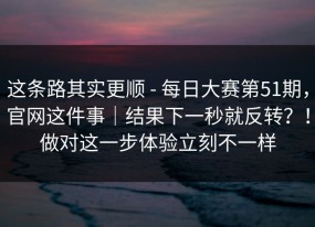 这条路其实更顺 - 每日大赛第51期，官网这件事｜结果下一秒就反转？！做对这一步体验立刻不一样