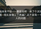 我本来不信——蘑菇视频｜换了个浏览器 - 我反复确认了两遍？这不是我一个人的问题