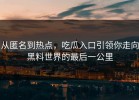 从匿名到热点，吃瓜入口引领你走向黑料世界的最后一公里
