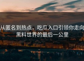 从匿名到热点，吃瓜入口引领你走向黑料世界的最后一公里