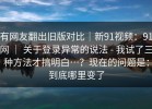 有网友翻出旧版对比｜新91视频：91网 ｜ 关于登录异常的说法 - 我试了三种方法才搞明白…？现在的问题是：到底哪里变了