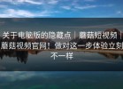 关于电脑版的隐藏点｜蘑菇短视频｜蘑菇视频官网！做对这一步体验立刻不一样