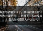 我真的被整无语了，蘑菇视频下载 ｜ 朋友转发给我——结果下一秒就反转！！看完你就懂我为什么生气