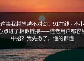 这事我越想越不对劲：91在线 - 不小心点进了相似链接——连老用户都容易中招？我先撤了，懂的都懂