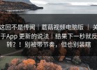 这回不是传闻｜蘑菇视频电脑版 ｜ 关于App 更新的说法｜结果下一秒就反转？！别被带节奏，但也别装瞎