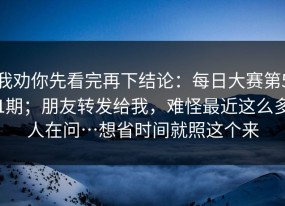 我劝你先看完再下结论：每日大赛第51期；朋友转发给我，难怪最近这么多人在问…想省时间就照这个来