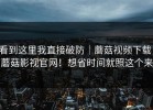 看到这里我直接破防｜蘑菇视频下载，蘑菇影视官网！想省时间就照这个来