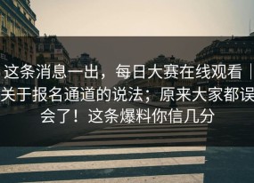 这条消息一出，每日大赛在线观看｜关于报名通道的说法；原来大家都误会了！这条爆料你信几分
