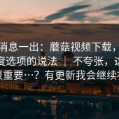 这条消息一出：蘑菇视频下载，关于清晰度选项的说法 ｜ 不夸张，这一步很重要…？有更新我会继续补
