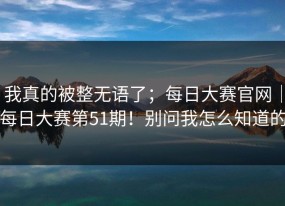我真的被整无语了；每日大赛官网｜每日大赛第51期！别问我怎么知道的
