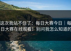 这次我站不住了：每日大赛今日｜每日大赛在线观看！别问我怎么知道的