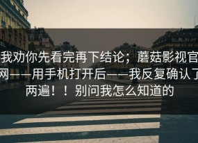 我劝你先看完再下结论；蘑菇影视官网——用手机打开后——我反复确认了两遍！！别问我怎么知道的