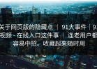 关于网页版的隐藏点 ｜ 91大事件｜91视频 - 在线入口这件事 ｜ 连老用户都容易中招。收藏起来随时用