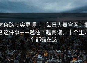 这条路其实更顺——每日大赛官网：报名这件事——越往下越离谱。十个里九个都错在这