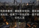 先别急着喷；蘑菇影视官网；朋友转发给我；结果下一秒就反转…我不替任何人洗