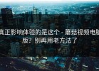 真正影响体验的是这个 - 蘑菇视频电脑版？别再用老方法了