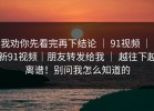 我劝你先看完再下结论 ｜ 91视频 ｜ 新91视频｜朋友转发给我 ｜ 越往下越离谱！别问我怎么知道的